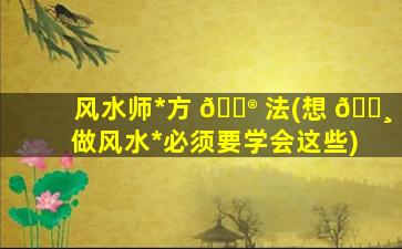 风水师*
方 💮 法(想 🕸 做风水*
必须要学会这些)